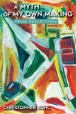 A Myth Of My Own Making: Prose Reflections by Kuhl, Christopher