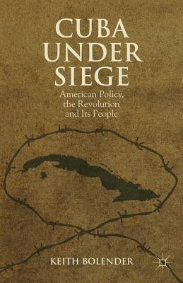 Cuba Under Siege: American Policy, the Revolution and Its People by Bolender, K.
