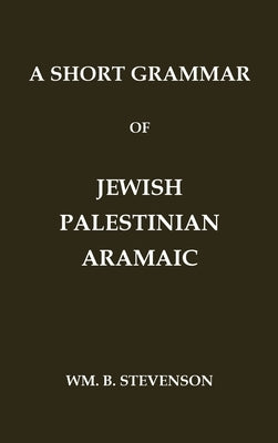 A Short Grammar of Jewish Palestinian Aramaic: The Language of the Jerusalem Talmud and Jerusalem Targums by Stevenson, Wm B.