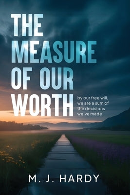 The Measure of Our Worth: by our free will, we are a sum of the decisions we've made by Hardy, M. J.