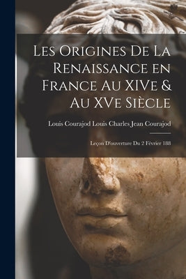 Les Origines de la Renaissance en France au XIVe & au XVe Siècle: Leçon D'ouverture du 2 Février 188 by Charles Jean Courajod, Louis Courajod