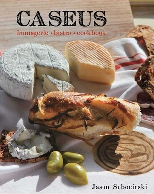 Caseus Fromagerie Bistro Cookbook: Every Cheese Has a Story by Sobocinski, Jason
