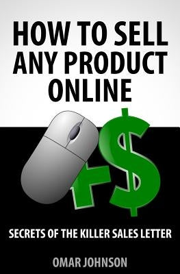How To Sell Any Product Online: "Secrets of the Killer Sales Letter" by Johnson, Omar