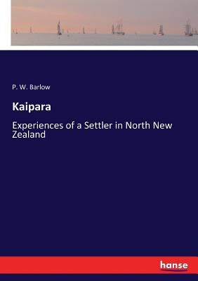 Kaipara: Experiences of a Settler in North New Zealand by Barlow, P. W.