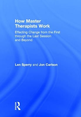 How Master Therapists Work: Effecting Change from the First Through the Last Session and Beyond by Sperry, Len