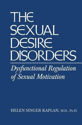 Sexual Desire Disorders: Dysfunctional Regulation of Sexual Motivation by Singer Kaplan, Helen