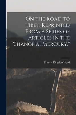 On the Road to Tibet. Reprinted From a Series of Articles in the "Shanghai Mercury." by Ward, Francis Kingdon