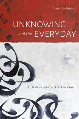 Unknowing and the Everyday: Sufism and Knowledge in Iran by Golestaneh, Seema