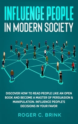 Influence People in Modern Society: Discover How to Read People Like an Open Book and Become a Master of Persuasion & Manipulation. Influence People's by Brink, Roger C.