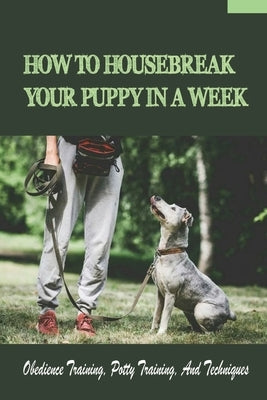 How To Housebreak Your Puppy In A Week: Obedience Training, Potty Training, And Techniques: How To Train Your Dog To Do Things by Gookin, Sheridan