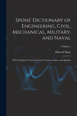 Spons' Dictionary of Engineering, Civil, Mechanical, Military, and Naval; With Technical Terms in French, German, Italian, and Spanish; Volume 4 by Spon, Edward