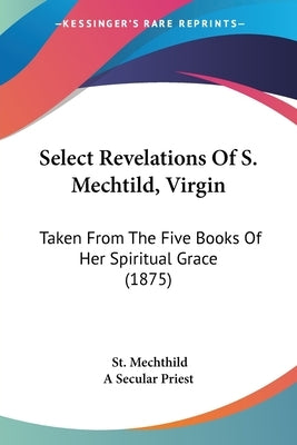 Select Revelations Of S. Mechtild, Virgin: Taken From The Five Books Of Her Spiritual Grace (1875) by Mechthild, St