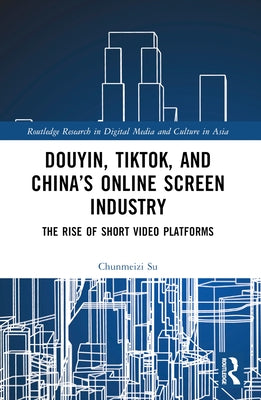 Douyin, TikTok and China's Online Screen Industry: The Rise of Short-Video Platforms by Su, Chunmeizi