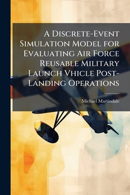 A Discrete-Event Simulation Model for Evaluating Air Force Reusable Military Launch Vhicle Post-Landing Operations by Martindale, Michael