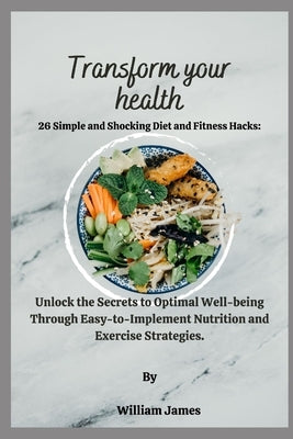 Transform Your Health: Unlock the Secrets to Optimal Well-being Through Easy-to-Implement Nutrition and Exercise Strategies. by James, William