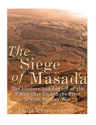 The Siege of Masada: The History and Legacy of the Battle that Ended the First Jewish-Roman War by Charles River