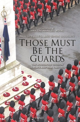 Those Must Be the Guards: The Household Division in Peace and War, 1969-2023 by Zulueta, Paul de