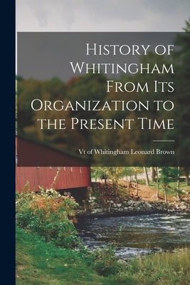 History of Whitingham From its Organization to the Present Time by Brown, Leonard Of Whitingham