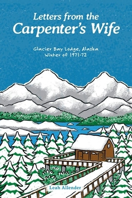 Letters from the Carpenter's Wife: Glacier Bay Lodge, Alaska Winter of 1971-72 by Allender, Leah