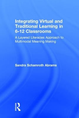Integrating Virtual and Traditional Learning in 6-12 Classrooms: A Layered Literacies Approach to Multimodal Meaning Making by Abrams, Sandra Schamroth