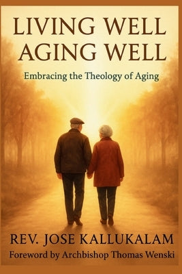Living Well, Aging Well: Embracing the Theology of Aging by Kallukalam, Jose