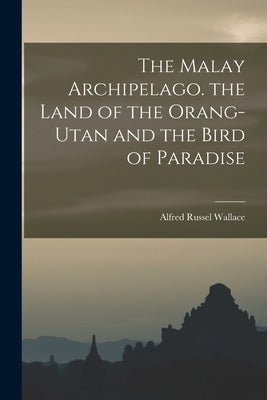 The Malay Archipelago. the Land of the Orang-Utan and the Bird of Paradise by Wallace, Alfred Russel 1823-1913