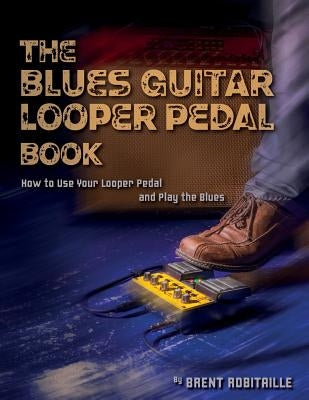 The Blues Guitar Looper Pedal Book: How to Use Your Looper Pedal and Play the Blues by Robitaille, Brent C.