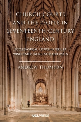 Church Courts and the People in Seventeenth-Century England: Ecclesiastical Justice in Peril at Winchester, Worcester and Wells by Thomson, Andrew