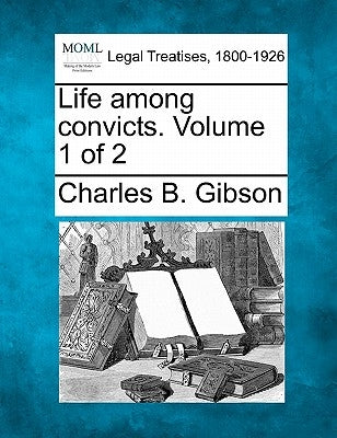 Life Among Convicts. Volume 1 of 2 by Gibson, Charles Bernard