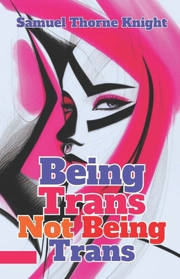 Being Trans, Not Being Trans: Dispelling Myths, Celebrating Truth by Knight, Samuel Thorne