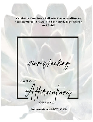 #InMyHealing Erotic Affirmations Journal: Celebrate Your Erotic Self with Pleasure-Affirming Healing Words of Power for Your Mind, Body, Energy, and S by Queen, Lena
