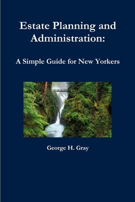 Estate Planning and Administration: A Simple Guide for New Yorkers by Gray, George H.