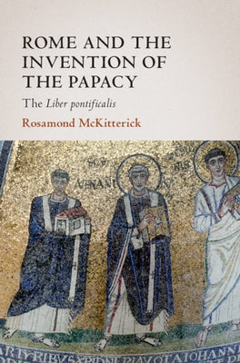 Rome and the Invention of the Papacy: The Liber Pontificalis by McKitterick, Rosamond