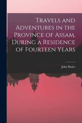 Travels and Adventures in the Province of Assam, During a Residence of Fourteen Years by Butler, John
