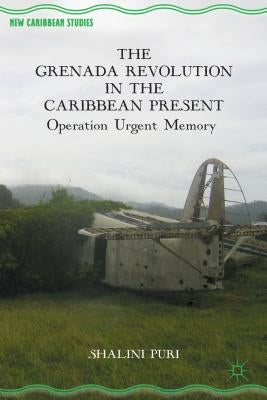 The Grenada Revolution in the Caribbean Present: Operation Urgent Memory by Puri, S.
