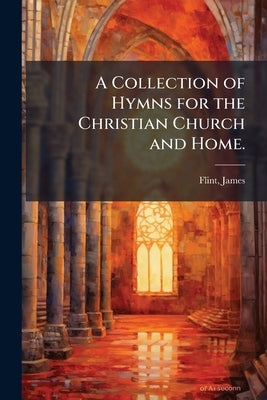 A Collection of Hymns for the Christian Church and Home. by James, Flint