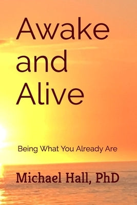 Awake and Alive: Being What You Already Are by Hall Phd, Michael