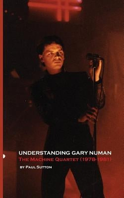 Understanding Gary Numan: The Machine Quartet (1978-1981) by Sutton, Paul