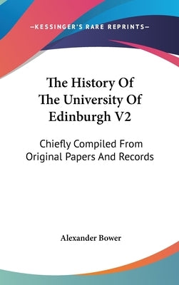 The History Of The University Of Edinburgh V2: Chiefly Compiled From Original Papers And Records by Bower, Alexander
