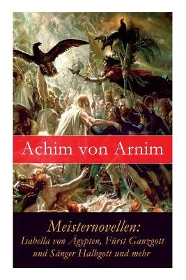 Meisternovellen: Isabella von Ägypten, Fürst Ganzgott und Sänger Halbgott und mehr by Von Arnim, Achim