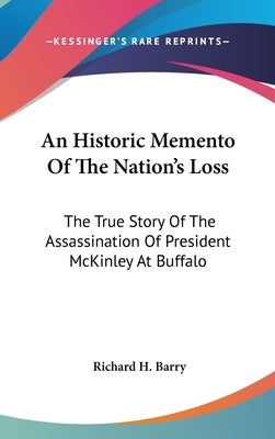 An Historic Memento Of The Nation's Loss: The True Story Of The Assassination Of President McKinley At Buffalo by Barry, Richard H.
