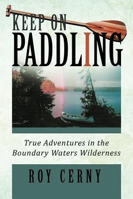 Keep on Paddling: True Adventures in the Boundary Waters Wilderness by Cerny, Roy