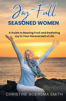 Joy-Full Seasoned Women: A Guide to Bearing Fruit and Radiating Joy in Your Second Half of Life by Smith, Christine Boersma