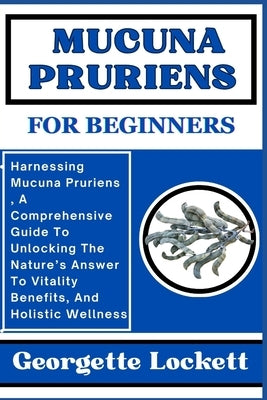 Mucuna Pruriens for Beginners: Harnessing Mucuna Pruriens, A Comprehensive Guide To Unlocking The Nature's Answer To Vitality Benefits, And Holistic by Lockett, Georgette