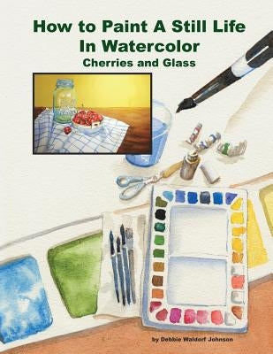 How To Paint A Still Life In Watercolor: Cherries and Glass by Waldorf Johnson, Debbie