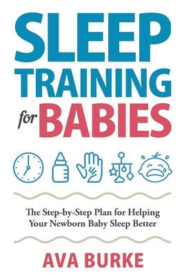 Sleep Training for Babies: The Step-By-Step Plan for Helping Your Newborn Baby Sleep Better by Burke, Ava