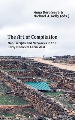The Art of Compilation: Manuscripts and Networks in the Early Medieval Latin West by Kelly, Michael J.