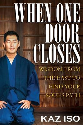 When One Door Closes: Wisdom From The East to Find Your Soul's Path by Iso, Kaz