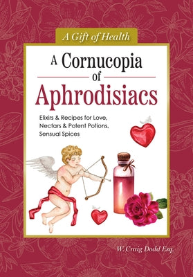 A Cornucopia of Aphrodisiacs: Elixirs & Recipes for Love, Nectars & Potent Potions, Sensual Spices by Dodd, W. Craig