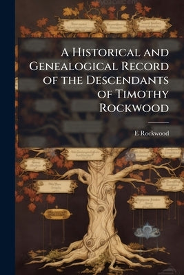 A Historical and Genealogical Record of the Descendants of Timothy Rockwood by Rockwood, E.